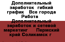 Дополнительный заработок, гибкий график - Все города Работа » Дополнительный заработок и сетевой маркетинг   . Пермский край,Соликамск г.